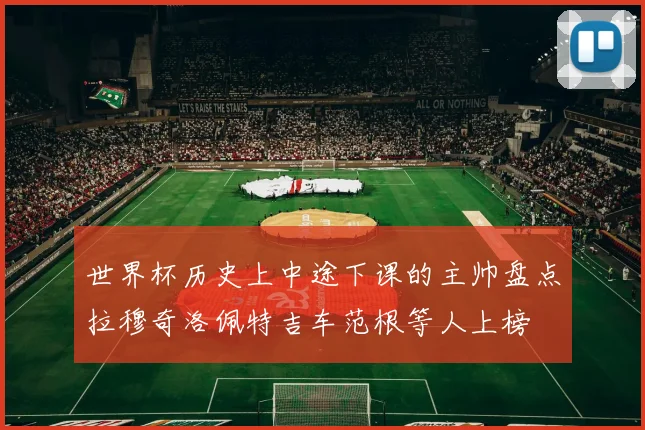 世界杯历史上中途下课的主帅盘点拉穆奇洛佩特吉车范根等人上榜