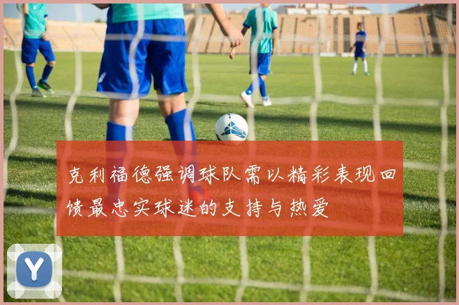 克利福德强调球队需以精彩表现回馈最忠实球迷的支持与热爱