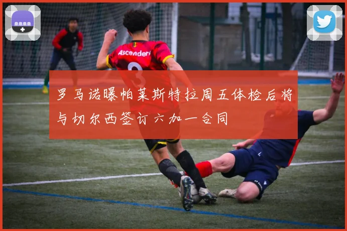 罗马诺曝帕莱斯特拉周五体检后将与切尔西签订六加一合同