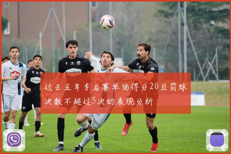 过去五年季后赛单场得分20且罚球次数不超过5次的表现分析
