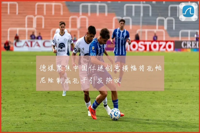 德媒聚焦中国仁迷创意横幅将孔帕尼绘制成孔子引发热议