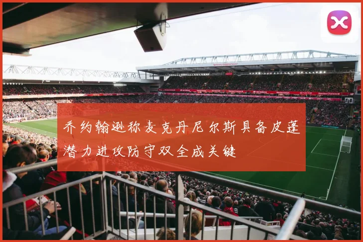 乔约翰逊称麦克丹尼尔斯具备皮蓬潜力进攻防守双全成关键
