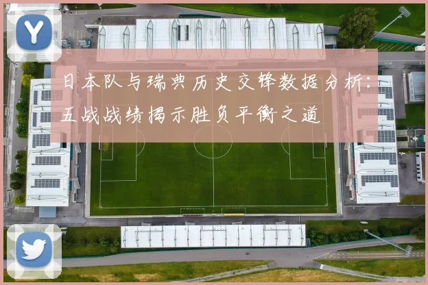 日本队与瑞典历史交锋数据分析：五战战绩揭示胜负平衡之道