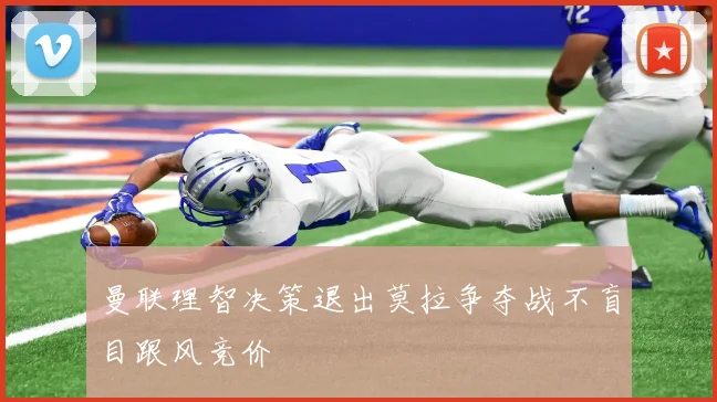 曼联理智决策退出莫拉争夺战不盲目跟风竞价