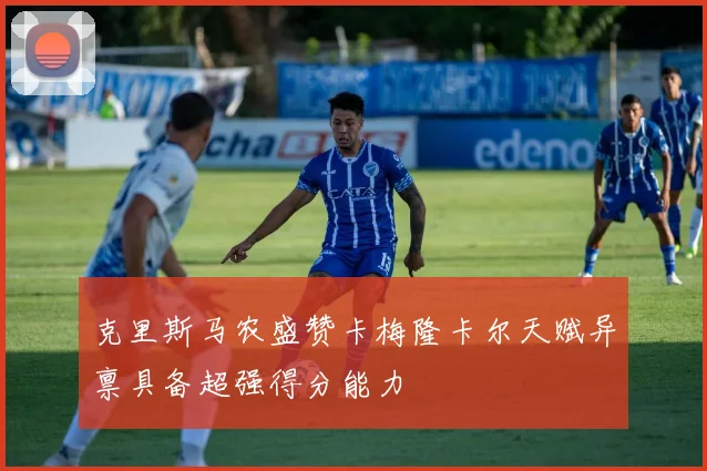 克里斯马农盛赞卡梅隆卡尔天赋异禀具备超强得分能力