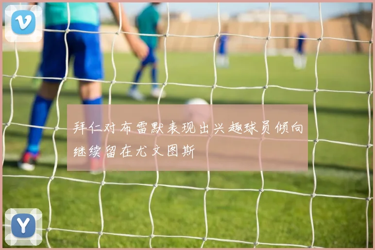 拜仁对布雷默表现出兴趣球员倾向继续留在尤文图斯