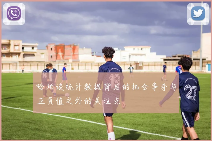 哈珀谈统计数据背后的机会争夺与正负值之外的关注点