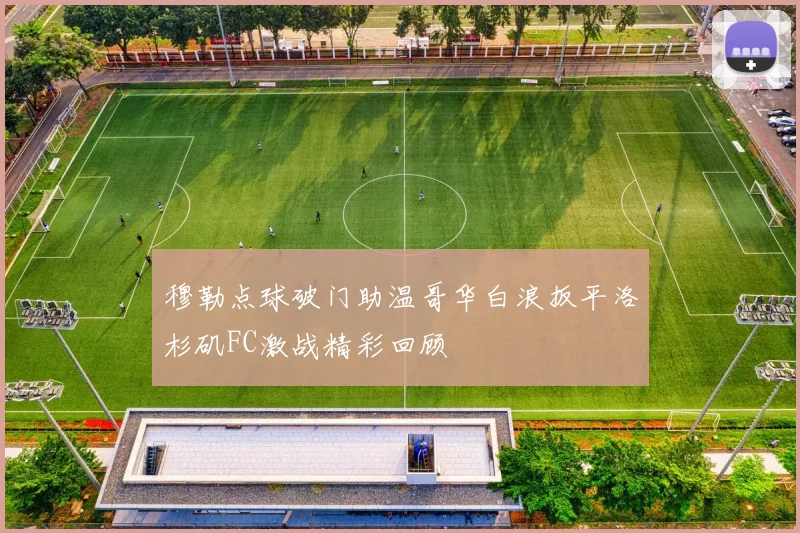 穆勒点球破门助温哥华白浪扳平洛杉矶FC激战精彩回顾