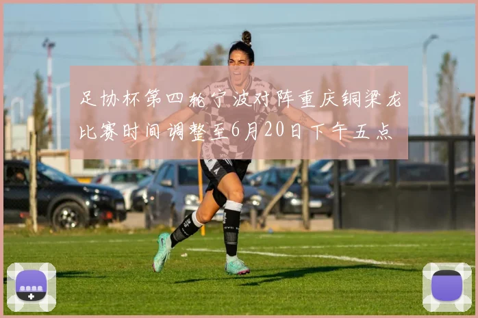 足协杯第四轮宁波对阵重庆铜梁龙比赛时间调整至6月20日下午五点