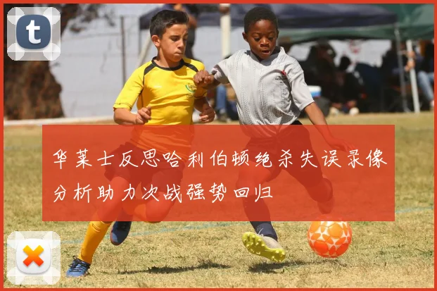 华莱士反思哈利伯顿绝杀失误录像分析助力次战强势回归