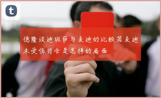德隆谈迪班萨与麦迪的比较若麦迪未受伤将会是怎样的局面