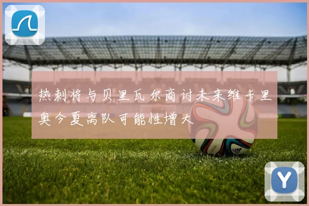 热刺将与贝里瓦尔商讨未来维卡里奥今夏离队可能性增大