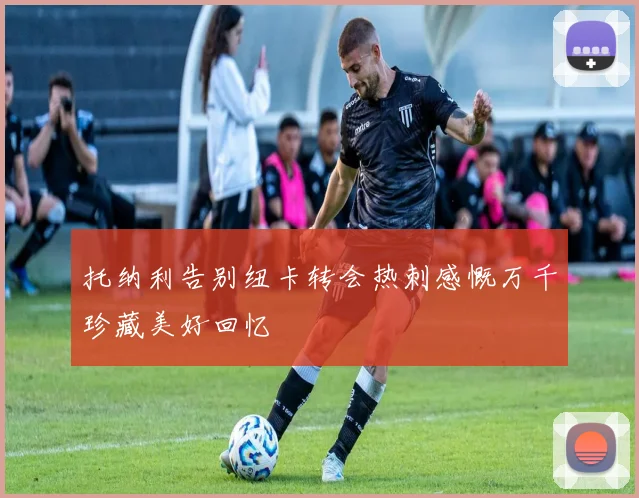 托纳利告别纽卡转会热刺感慨万千珍藏美好回忆