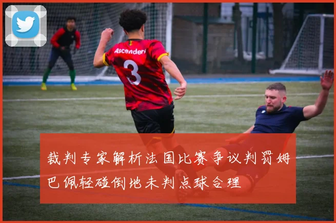 裁判专家解析法国比赛争议判罚姆巴佩轻碰倒地未判点球合理