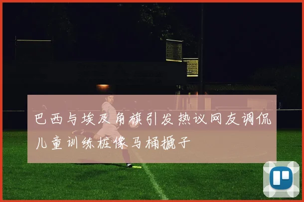 巴西与埃及角旗引发热议网友调侃儿童训练桩像马桶搋子