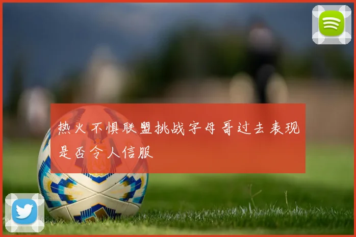 热火不惧联盟挑战字母哥过去表现是否令人信服