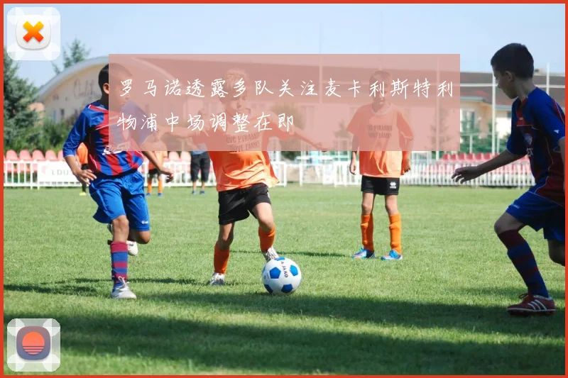 罗马诺透露多队关注麦卡利斯特利物浦中场调整在即