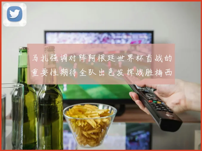 马扎强调对阵阿根廷世界杯首战的重要性期待全队出色发挥战胜梅西