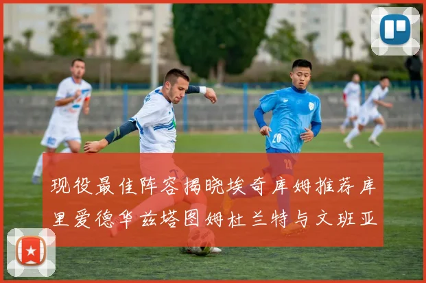 现役最佳阵容揭晓埃奇库姆推荐库里爱德华兹塔图姆杜兰特与文班亚马