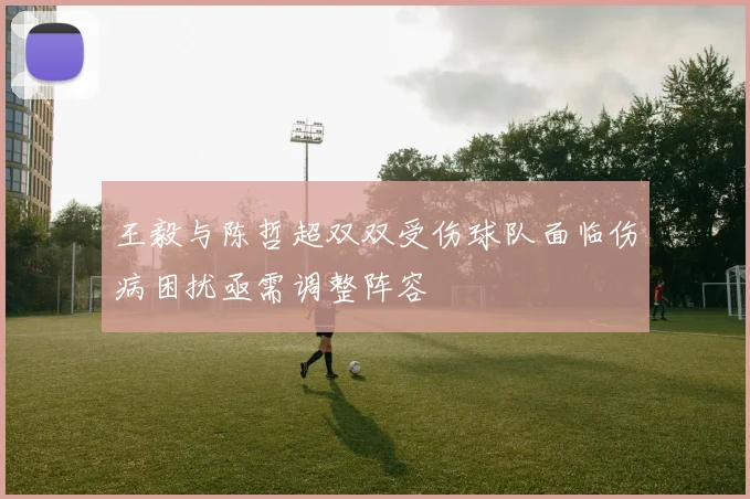 王毅与陈哲超双双受伤球队面临伤病困扰亟需调整阵容