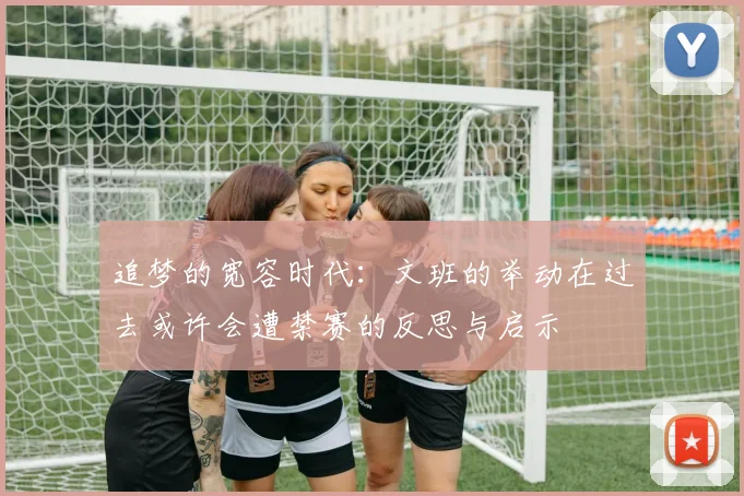 追梦的宽容时代：文班的举动在过去或许会遭禁赛的反思与启示